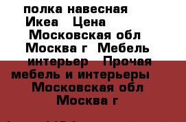 полка навесная LACK, Икеа › Цена ­ 4 200 - Московская обл., Москва г. Мебель, интерьер » Прочая мебель и интерьеры   . Московская обл.,Москва г.